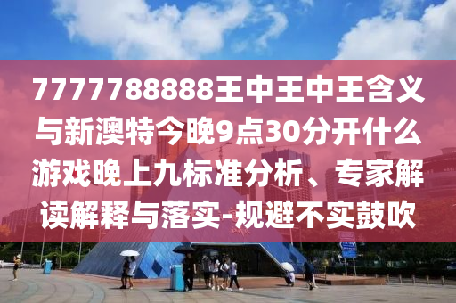 7777788888王中王中王含義與新澳特今晚9點(diǎn)30分開(kāi)什么游戲晚上九標準分析、專(zhuān)家解讀解釋與落實(shí)-規避不實(shí)鼓吹