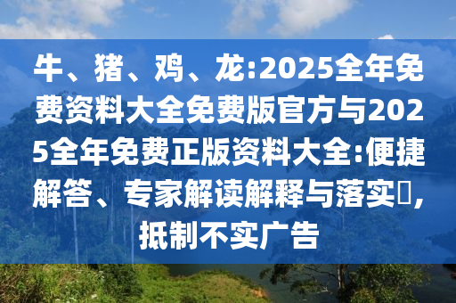 牛、豬、雞、龍:2025全年免費資料大全免費版官方與2025全年免費正版資料大全:便捷解答、專(zhuān)家解讀解釋與落實(shí)?,抵制不實(shí)廣告