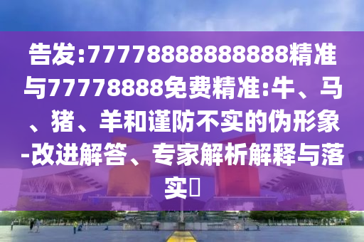 告發(fā):77778888888888精準與77778888免費精準:牛、馬、豬、羊和謹防不實(shí)的偽形象-改進(jìn)解答、專(zhuān)家解析解釋與落實(shí)?