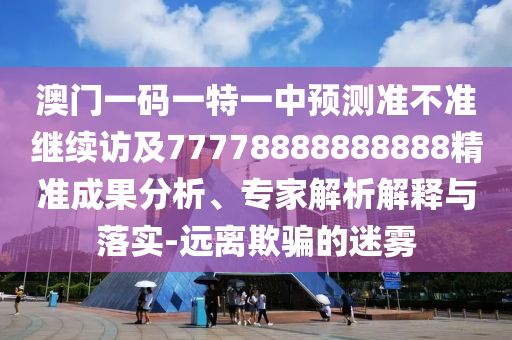 澳門(mén)一碼一特一中預測準不準繼續訪(fǎng)及77778888888888精準成果分析、專(zhuān)家解析解釋與落實(shí)-遠離欺騙的迷霧