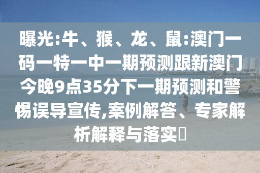 曝光:牛、猴、龍、鼠:澳門(mén)一碼一特一中一期預測跟新澳門(mén)今晚9點(diǎn)35分下一期預測和警惕誤導宣傳,案例解答、專(zhuān)家解析解釋與落實(shí)?