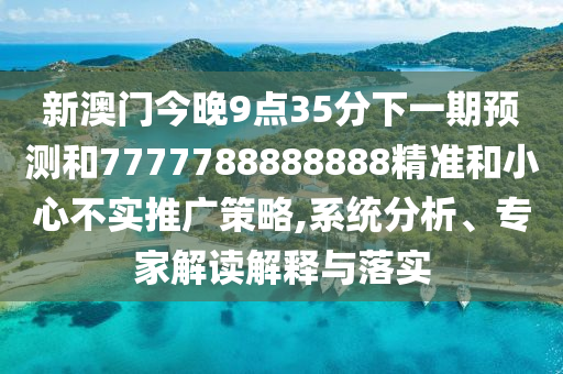 新澳門(mén)今晚9點(diǎn)35分下一期預測和7777788888888精準和小心不實(shí)推廣策略,系統分析、專(zhuān)家解讀解釋與落實(shí)