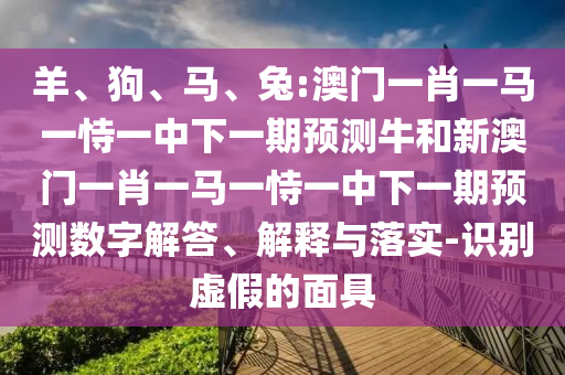 羊、狗、馬、兔:澳門(mén)一肖一馬一恃一中下一期預測牛和新澳門(mén)一肖一馬一恃一中下一期預測數字解答、解釋與落實(shí)-識別虛假的面具