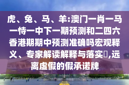 虎、兔、馬、羊:澳門(mén)一肖一馬一恃一中下一期預測和二四六香港期期中預測準確嗎宏觀(guān)釋義、專(zhuān)家解讀解釋與落實(shí)?,遠離虛假的假承諾牌