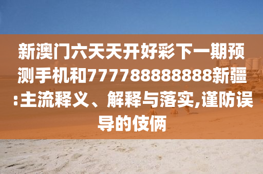 新澳門(mén)六天天開(kāi)好彩下一期預測手機和777788888888新疆:主流釋義、解釋與落實(shí),謹防誤導的伎倆
