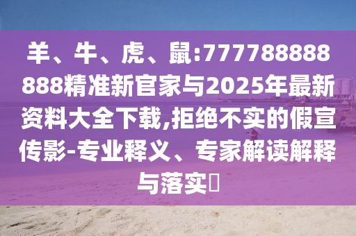 羊、牛、虎、鼠:777788888888精準新官家與2025年最新資料大全下載,拒絕不實(shí)的假宣傳影-專(zhuān)業(yè)釋義、專(zhuān)家解讀解釋與落實(shí)?