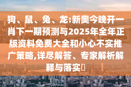 狗、鼠、兔、龍:新奧今晚開(kāi)一肖下一期預測與2025年全年正版資料免費大全和小心不實(shí)推廣策略,詳盡解答、專(zhuān)家解析解釋與落實(shí)?