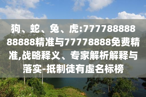 狗、蛇、兔、虎:77778888888888精準與77778888免費精準,戰略釋義、專(zhuān)家解析解釋與落實(shí)-抵制徒有虛名標榜