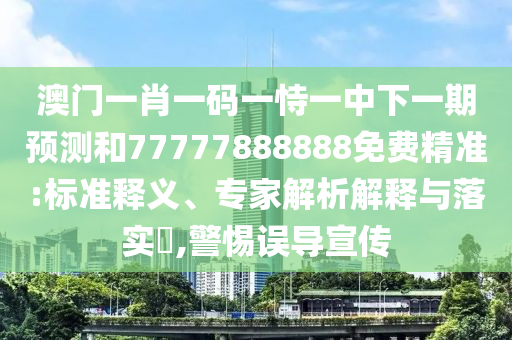 澳門(mén)一肖一碼一恃一中下一期預測和77777888888免費精準:標準釋義、專(zhuān)家解析解釋與落實(shí)?,警惕誤導宣傳