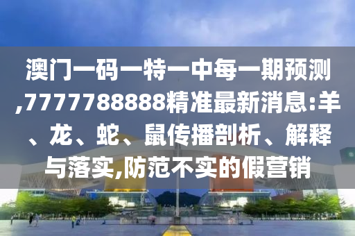 澳門(mén)一碼一特一中每一期預測,7777788888精準最新消息:羊、龍、蛇、鼠傳播剖析、解釋與落實(shí),防范不實(shí)的假營(yíng)銷(xiāo)