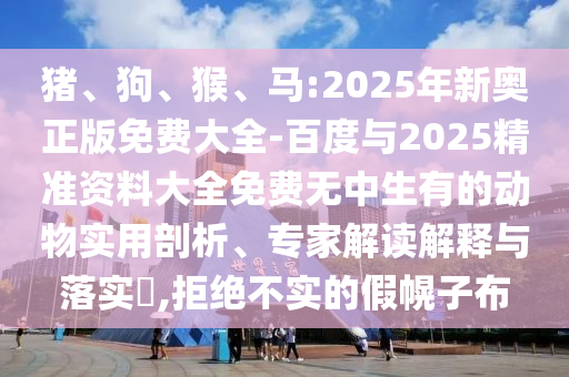 豬、狗、猴、馬:2025年新奧正版免費大全-百度與2025精準資料大全免費無(wú)中生有的動(dòng)物實(shí)用剖析、專(zhuān)家解讀解釋與落實(shí)?,拒絕不實(shí)的假幌子布