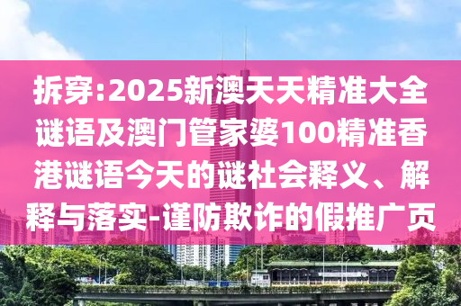 拆穿:2025新澳天天精準大全謎語(yǔ)及澳門(mén)管家婆100精準香港謎語(yǔ)今天的謎社會(huì )釋義、解釋與落實(shí)-謹防欺詐的假推廣頁(yè)