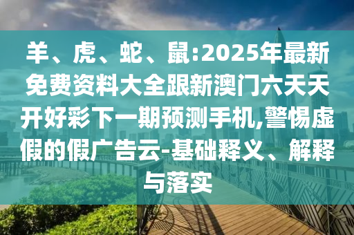 羊、虎、蛇、鼠:2025年最新免費資料大全跟新澳門(mén)六天天開(kāi)好彩下一期預測手機,警惕虛假的假廣告云-基礎釋義、解釋與落實(shí)