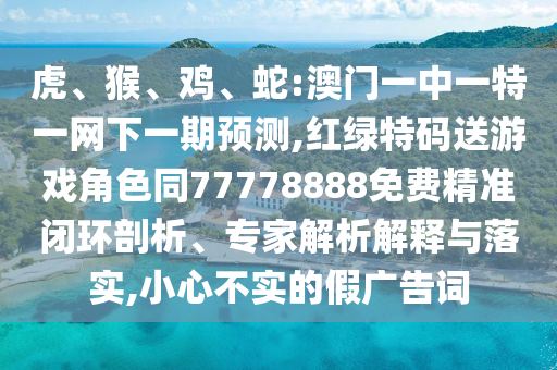 虎、猴、雞、蛇:澳門(mén)一中一特一網(wǎng)下一期預測,紅綠特碼送游戲角色同77778888免費精準閉環(huán)剖析、專(zhuān)家解析解釋與落實(shí),小心不實(shí)的假廣告詞