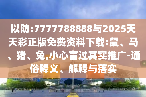 以防:7777788888與2025天天彩正版免費資料下載:鼠、馬、豬、兔,小心言過(guò)其實(shí)推廣-通俗釋義、解釋與落實(shí)