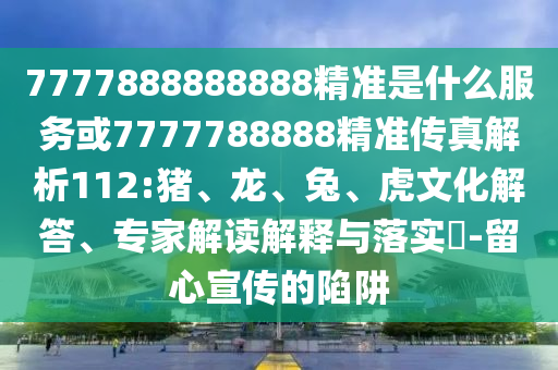 7777888888888精準是什么服務(wù)或7777788888精準傳真解析112:豬、龍、兔、虎文化解答、專(zhuān)家解讀解釋與落實(shí)?-留心宣傳的陷阱